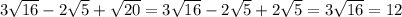3 \sqrt{16}-2 \sqrt{5} + \sqrt{20} =3 \sqrt{16}-2 \sqrt{5}+2 \sqrt{5}=3 \sqrt{16} =12