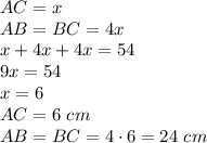 AC=x\\AB=BC=4x\\x+4x+4x=54\\9x=54\\x=6\\AC=6\ cm\\AB=BC=4\cdot6=24\ cm