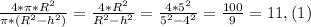\frac{4*\pi*R^2}{\pi * (R^2-h^2)} = \frac{4*R^2}{R^2-h^2}=\frac{4*5^2}{5^2-4^2} = \frac{100}{9} =11,(1)
