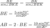 \frac{BE}{sin \angle BKE} = \frac{BK}{sin \angle BEK} \\ \\ BE= \frac{5\cdot sin 70^o}{sin 20^o } \\ \\ AB=2\cdot BE= \frac{10\cdot sin 70^o}{sin 20^o }