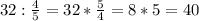 32: \frac{4}{5} =32* \frac{5}{4} =8*5=40