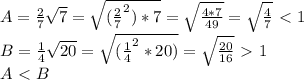 A=\frac{2}{7}\sqrt{7}=\sqrt{(\frac{2}{7}^2)*7}=\sqrt{\frac{4*7}{49}}=\sqrt{\frac{4}{7}}\ \textless \ 1\\&#10;B=\frac{1}{4}\sqrt{20}=\sqrt{(\frac{1}{4}^2*20)}=\sqrt{\frac{20}{16}}\ \textgreater \ 1\\&#10;A\ \textless \ B