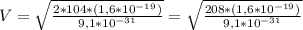 V = \sqrt{ \frac{2*104*(1,6*10^{-19})}{9,1*10^{-31}}} = \sqrt{ \frac{208*(1,6*10^{-19})}{9,1*10^{-31}}