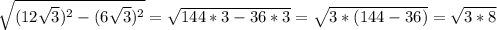 \sqrt{(12 \sqrt{3})^2-(6 \sqrt{3} )^2 } = \sqrt{144*3-36*3} = \sqrt{3*(144-36)} = \sqrt{3*8}