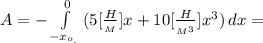 A = - \int\limits^0_{-x_o_{_{.}}} { ( 5[\frac{H}{_M}]x + 10[\frac{H}{_{M^3}}]x^3 ) } \, dx =