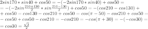 2sin170*sin40+cos50 = -(-2sin170*sin40) + cos50 = \\&#10;=-(-2sin\frac{210+130}{2} *sin\frac{210-130}{2}) + cos50 = -(cos210 - cos130) + \\&#10;+ cos50 = cos130 - cos210 + cos 50 = cos(\pi - 50) -cos210+cos50 = \\&#10;-cos50 + cos50 -cos210 = -cos210 = -cos(\pi + 30) =-(-cos30) = \\&#10;=cos 30 = \frac{ \sqrt{3}}{2}