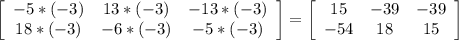 \left[\begin{array}{ccc}-5*(-3)&13*(-3)&-13*(-3)\\18*(-3)&-6*(-3)&-5*(-3)\end{array}\right] = \left[\begin{array}{ccc}15&-39&-39\\-54&18&15\end{array}\right]