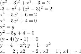 (x^2 - 3)^2 + x^2 - 3 = 2&#10;&#10;-3 + x^2 +(x^2 - 3)^2 = 2&#10;&#10;x^4 - 5x^2 + 6 = 2&#10;&#10;x^4 - 5x^2 + 4 = 0&#10;&#10;x^2 = y&#10;&#10;y^2 - 5y + 4 = 0&#10;&#10;(y - 4)(y - 1) = 0&#10;&#10;y = 4 = x^2 ; y = 1 = x^2&#10;&#10;x1 = 2 ; x2 = - 2 ; x3 = 1 ; x4 = - 1