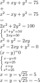 x^2+xy+y^2=75\\&#10;+\\&#10;x^2-xy+y^2=75\\&#10;=\\&#10;2x^2+2y^2=100\\&#10; \left \{ {{x^2+y^2=50} \atop {2xy=50}} \right. \\&#10;x^2+y^2=2xy\\&#10;x^2-2xy+y^2=0\\&#10;(x-y)^=0\\&#10; \left \{ {{x-y=0} \atop {xy=25}} \right. \\&#10; \left \{ {{x=y} \atop {x^2=25}} \right. \\&#10;x=y= \sqrt{25}=5 \\&#10;x=y= \sqrt{25}=-5