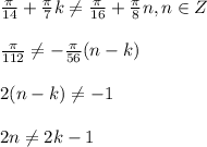 \frac{ \pi }{14} + \frac{ \pi }{7} k \neq \frac{ \pi }{16}+ \frac{ \pi }{8} n,n\in Z }} \\ \\ \frac{ \pi }{112} \neq - \frac{ \pi }{56}(n-k) \\ \\ 2(n-k) \neq -1 \\ \\ 2n \neq 2k - 1&#10;