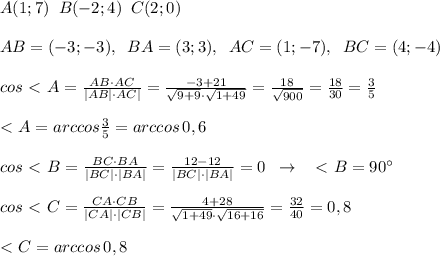 A(1;7)\; \; B(-2;4)\; \; C(2;0)\\\\AB=(-3;-3),\; \; BA=(3;3),\; \; AC=(1;-7),\; \; BC=(4;-4)\\\\cos\ \textless \ A= \frac{AB\cdot AC}{|AB|\cdot AC|} = \frac{-3+21}{\sqrt{9+9}\cdot \sqrt{1+49}} = \frac{18}{\sqrt{900}} = \frac{18}{30} =\frac{3}{5}\\\\\ \textless \ A=arccos\frac{3}{5}=arccos\, 0,6\\\\cos\ \textless \ B= \frac{BC\cdot BA}{|BC|\cdot |BA|} = \frac{12-12}{|BC|\cdot |BA|} =0\; \; \to \; \; \ \textless \ B=90^\circ\\\\cos\ \textless \ C= \frac{CA\cdot CB}{|CA|\cdot |CB|} = \frac{4+28}{\sqrt{1+49}\cdot \sqrt{16+16}} = \frac{32}{40} =0,8\\\\\ \textless \ C=arccos\, 0,8\\