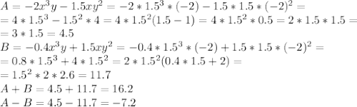 A=-2x^3y-1.5xy^2=-2*1.5^3*(-2)-1.5*1.5*(-2)^2= \\ =4*1.5^3-1.5^2*4=4*1.5^2(1.5-1)=4*1.5^2*0.5=2*1.5*1.5= \\ =3*1.5=4.5 \\ B=-0.4x^3y+1.5xy^2=-0.4*1.5^3*(-2)+1.5*1.5*(-2)^2= \\ =0.8*1.5^3+4*1.5^2=2*1.5^2(0.4*1.5+2)= \\ =1.5^2*2*2.6=11.7 \\ A+B=4.5+11.7=16.2 \\ A-B=4.5-11.7=-7.2