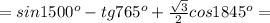 =sin1500 ^{o} -tg765 ^{o} + \frac{ \sqrt{3} }{2} cos1845 ^{o} =