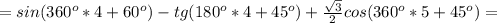 =sin(360 ^{o}*4+60 ^{o} )-tg(180 ^{o}*4+45 ^{o}) + \frac{ \sqrt{3} }{2} cos(360 ^{o}*5 +45 ^{o}) =
