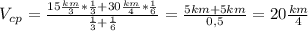 V_c_p= \frac{15 \frac{km}{3}* \frac{1}{3}+30 \frac{km}{4}* \frac{1}{6} }{ \frac{1}{3}+ \frac{1}{6} }= \frac{5km+5km}{0,5}= 20 \frac{km}{4}