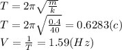T=2 \pi \sqrt{ \frac{m}{k} } \\ &#10;T=2 \pi \sqrt{ \frac{0.4}{40} } =0.6283 (c)\\ &#10;V= \frac{1}{T}=1.59 (Hz)