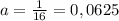 a= \frac{1}{16} =0,0625