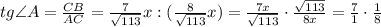 tg{ \angle A } = \frac{CB}{AC} = \frac{7}{ \sqrt{113} } x : ( \frac{8}{ \sqrt{113} } x ) = \frac{7x}{ \sqrt{113} } \cdot \frac{ \sqrt{113} }{8x} = \frac{7}{1} \cdot \frac{1}{8}