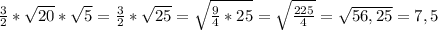 \frac{3}{2} * \sqrt{20} * \sqrt{5} = \frac{3}{2} * \sqrt{25} = \sqrt{ \frac{9}{4} *25} = \sqrt{ \frac{225}{4} } = \sqrt{56,25} =7,5