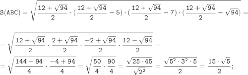 \tt \displaystyle S(ABC)=\sqrt{\frac{12+\sqrt{94}}{2} \cdot (\frac{12+\sqrt{94}}{2}-5) \cdot (\frac{12+\sqrt{94}}{2}-7) \cdot(\frac{12+\sqrt{94}}{2}-\sqrt{94} ) }=\\\\=\sqrt{\frac{12+\sqrt{94}}{2} \cdot \frac{2+\sqrt{94}}{2} \cdot \frac{-2+\sqrt{94}}{2} \cdot \frac{12-\sqrt{94}}{2}}=\\\\=\sqrt{\frac{144-94}{4} \cdot \frac{-4+94}{4} }=\sqrt{\frac{50}{4} \cdot \frac{90}{4} }=\frac{\sqrt{25\cdot 45}}{\sqrt{2^2} } =\frac{\sqrt{5^2\cdot 3^2\cdot 5}}{2} =\frac{15\cdot\sqrt{5}}{2};