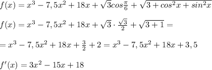 f(x)=x^3-7,5x^2+18x+\sqrt3cos\frac{\pi}{6}+\sqrt{3+cos^2x+sin^2x}\\\\f(x)=x^3-7,5x^2+18x+\sqrt3\cdot \frac{\sqrt3}{2}+\sqrt{3+1}=\\\\=x^3-7,5x^2+18x+\frac{3}{2}+2=x^3-7,5x^2+18x+3,5\\\\f'(x)=3x^2-15x+18