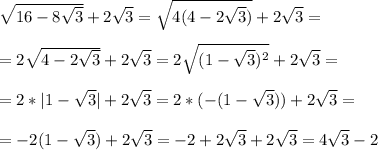 \sqrt{16-8 \sqrt{3} }+2 \sqrt{3} = \sqrt{4(4-2 \sqrt{3} )}+2 \sqrt{3}= \\ &#10; \\ &#10;=2 \sqrt{4-2 \sqrt{3} }+2 \sqrt{3}=2 \sqrt{(1- \sqrt{3} )^2} +2 \sqrt{3} = \\ &#10; \\ &#10;=2*|1- \sqrt{3} |+2 \sqrt{3} =2*(-(1- \sqrt{3} ))+2 \sqrt{3}= \\ &#10; \\ &#10;=-2(1- \sqrt{3} )+2 \sqrt{3}=-2+2 \sqrt{3}+2 \sqrt{3}=4 \sqrt{3}-2