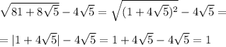 \sqrt{81+8 \sqrt{5} }-4 \sqrt{5}= \sqrt{(1+4 \sqrt{5} )^2}-4 \sqrt{5}= \\ &#10; \\ &#10;=|1+4 \sqrt{5} |-4 \sqrt{5} =1+4 \sqrt{5}-4 \sqrt{5}=1