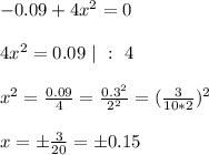 -0.09 + 4x^2 = 0\\\\&#10;4x^2 = 0.09 \ | \ : \ 4\\\\&#10;x^2 = \frac{0.09}{4} = \frac{0.3^2}{2^2} = (\frac{3}{10*2})^2\\\\&#10;x = \pm\frac{3}{20} = \pm0.15