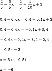 \tt\displaystyle \frac{2}{5}-\frac{3}{5}x=\frac{2}{5}-\frac{1}{10}x+3\\\\\\0,4-0,6x=0,4-0,1x+3\\\\0,4-0,6x=-0,1x+3,4\\\\-0,6x+0,1x=3,4-0,4\\\\-0,5x=3\\\\x=3:(-0,5)\\\\x=-6