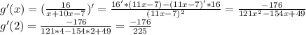 g'(x)= (\frac{16}{x+10x-7})' = \frac{16'*(11x-7)-(11x-7)'*16}{ (11x-7)^{2} } = \frac{-176}{121 x^{2} - 154x + 49} \\ &#10;g'(2)= \frac{-176}{121 * 4 - 154 * 2 + 49} = \frac{-176}{225}