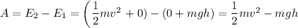 A=E_2-E_1=\left(\dfrac12 mv^2\right+0)-\left(0+mgh\right)=\dfrac12mv^2-mgh