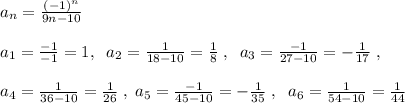 a_{n}= \frac{(-1)^{n}}{9n-10}\\\\a_1=\frac{-1}{-1}=1,\; \; a_2=\frac{1}{18-10} =\frac{1}{8}\; ,\; \; a_3=\frac{-1}{27-10}=-\frac{1}{17}\; ,\\\\a_4=\frac{1}{36-10}=\frac{1}{26}\; ,\; a_5=\frac{-1}{45-10}=-\frac{1}{35}\; ,\; \; a_6=\frac{1}{54-10}=\frac{1}{44}\\