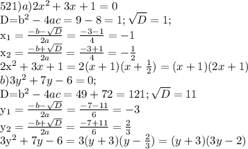 521) a) 2x^2+3x+1=0&#10;&#10;D=b^2-4ac=9-8=1; \sqrt{D} =1;&#10;&#10;x_{1}= \frac{-b- \sqrt{D} }{2a}= \frac{-3-1}{4}=-1&#10;&#10;x_{2}= \frac{-b+ \sqrt{D} }{2a}= \frac{-3+1}{4}=- \frac{1}{2} &#10;&#10;2x^2+3x+1=2(x+1)(x+ \frac{1}{2})=(x+1)(2x+1)&#10;\\b) 3y^2+7y-6=0;&#10;&#10;D=b^2-4ac=49+72=121; \sqrt{D}=11&#10;&#10;y_{1}= \frac{-b- \sqrt{D} }{2a}= \frac{-7-11}{6}=-3&#10;&#10;y_{2}= \frac{-b+ \sqrt{D} }{2a}= \frac{-7+11}{6}= \frac{2}{3} &#10;&#10; 3y^2+7y-6=3(y+3)(y- \frac{2}{3} )=(y+3)(3y-2)