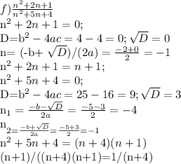 f) \frac{n^2+2n+1}{n^2+5n+4} &#10;&#10;n^2+2n+1=0;&#10;&#10;D=b^2-4ac=4-4=0; \sqrt{D} =0&#10;&#10;n= (-b+ \sqrt{D} )/(2a)= \frac{-2+0}{2}=-1 &#10;&#10;n^2+2n+1=n+1;&#10;&#10;n^2+5n+4=0;&#10;&#10;D=b^2-4ac=25-16=9; \sqrt{D} =3&#10;&#10;n_{1}= \frac{-b- \sqrt{D} }{2a}= \frac{-5-3}{2}=-4 &#10;&#10;n_{2= \frac{-b+ \sqrt{D} }{2a}= \frac{-5+3}{2}=-1&#10;&#10;n^2+5n+4=(n+4)(n+1)&#10;&#10;(n+1)/((n+4)(n+1)=1/(n+4)