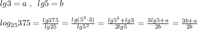 lg3=a\; ,\; \; lg5=b\\\\log_{25}375= \frac{lg375}{lg25} = \frac{lg(5^3\cdot 3)}{lg5^2} = \frac{lg5^3+lg3}{2lg5} = \frac{3lg5+a}{2b} = \frac{3b+a}{2b}