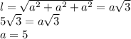 l=\sqrt{a^2+a^2+a^2}=a\sqrt{3}\\5\sqrt{3}=a\sqrt{3}\\a=5