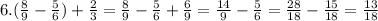 6. ( \frac{8}{9}- \frac{5}{6})+ \frac{2}{3}= \frac{8}{9}- \frac{5}{6}+ \frac{6}{9}= \frac{14}{9}- \frac{5}{6}= \frac{28}{18}- \frac{15}{18}= \frac{13}{18}