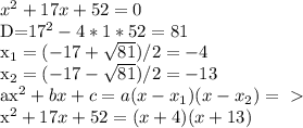x^{2} +17x+52=0&#10;&#10;D=17^2-4*1*52=81&#10;&#10; x_{1} =(-17+ \sqrt{81} )/2=-4&#10;&#10;x_{2} =(-17- \sqrt{81} )/2=-13&#10;&#10;ax^2+bx+c=a(x- x_{1})(x- x_{2}) =\ \textgreater \ &#10;&#10;x^2+17x+52=(x+4)(x+13)&#10;