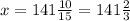 x=141 \frac{10}{15} =141 \frac{2}{3}