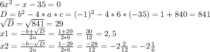 6x^{2} -x-35=0 \\ D= b^{2} -4 *a*c= (-1)^{2} - 4*6 *(-35) = 1+840 = 841 \\ \sqrt{D} = \sqrt{841} = 29 \\ x1 = \frac{-b+ \sqrt{D} }{2a} = \frac{1+29}{2*6} = \frac{30}{12} = 2,5 \\ x2 = \frac{-b- \sqrt{D} }{2a} = \frac{1-29}{2*6} = \frac{-28}{12} = -2 \frac{2}{12} = -2 \frac{1}{6}