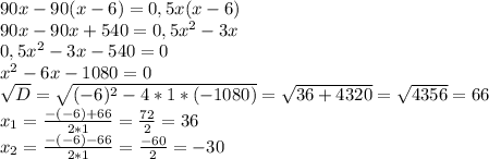 90x - 90(x-6) = 0,5x(x-6)\\90x-90x+540 = 0,5x^2-3x\\0,5x^2-3x-540 = 0\\x^2-6x-1080=0\\\sqrt{D} = \sqrt{(-6)^2-4*1*(-1080)} = \sqrt{36+4320} = \sqrt{4356} = 66\\x_{1} = \frac{-(-6)+66}{2*1} = \frac{72}{2} = 36\\x_{2} = \frac{-(-6)-66}{2*1} = \frac{-60}{2} = -30