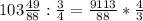 103 \frac{49}{88} : \frac{3}{4} = \frac{9113}{88} * \frac{4}{3}