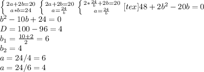 \left \{ {{2a+2b=20} \atop {a*b= 24}} \right. &#10; \left \{ {{2a+2b=20} \atop {a= \frac{24}{b} }} \right. &#10; \left \{ {{2* \frac{24}{b} +2b=20} \atop {a= \frac{24}{b} }} \right. [tex] 48+2 b^{2} - 20b = 0 \\ b^{2} - 10b+24 = 0 \\ D = 100 - 96 = 4 \\ b_{1} = \frac{10+2}{2} = 6 \\ b_2= 4 \\ a= 24/4 = 6 \\ a=24/6=4