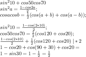 sin^210+cos50cos70\\sin^2a=\frac{1-cos2a}{2}; \\cosacosb=\frac{1}{2}(cos(a+b)+cos(a-b));\\\\sin^210=\frac{1-cos(2*10)}{2};\\cos50cos70=\frac{1}{2}(cos120+cos20);\\\frac{1-cos(2*10)}{2}+\frac{1}{2}(cos120+cos20)\;|*2\\1-cos20+cos(90+30)+cos20=\\1-sin30=1-\frac{1}{2}=\frac{1}{2}