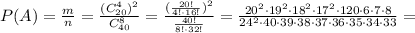 P(A)= \frac{m}{n} = \frac{(C_{20}^{4})^2}{C_{40}^{8}} = \frac{(\frac{20!}{4!\cdot 16!})^2}{\frac{40!}{8!\cdot 32!}} =\frac{20^2\cdot 19^2\cdot 18^2\cdot 17^2\cdot 120\cdot 6\cdot 7\cdot8}{24^2\cdot 40\cdot39\cdot38\cdot37\cdot36\cdot35\cdot34\cdot33}=