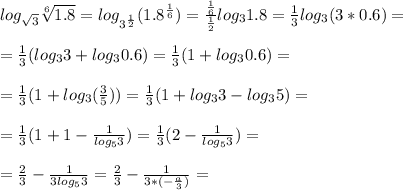 log_{ \sqrt{3} } \sqrt[6]{1.8}=log_{3^{ \frac{1}{2} }}(1.8^{ \frac{1}{6} })= \frac{ \frac{1}{6} }{ \frac{1}{2} }log_{3}1.8= \frac{1}{3}log_{3}(3*0.6)= \\ \\ &#10;= \frac{1}{3}(log_{3}3+log_{3}0.6)= \frac{1}{3}(1+log_{3}0.6)= \\ \\ &#10;= \frac{1}{3}(1+log_{3}( \frac{3}{5} ))= \frac{1}{3}(1+log_{3}3-log_{3}5)= \\ \\ &#10;= \frac{1}{3}(1+1- \frac{1}{log_{5}3} )= \frac{1}{3}(2- \frac{1}{log_{5}3} )= \\ \\ &#10;= \frac{2}{3}- \frac{1}{3log_{5}3}= \frac{2}{3}- \frac{1}{3*(- \frac{a}{3} )}= \\ \\ &#10;