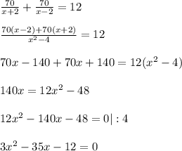 \frac{70}{x+2} +\frac{70}{x-2} =12\\\\\frac{70(x-2)+70(x+2)}{x^{2} -4} =12\\\\70x-140+70x+140=12(x^{2}-4)\\\\ 140x=12x^{2} -48\\\\12x^{2} -140x-48=0 |:4\\\\3x^{2} -35x-12=0