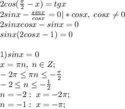 2cos(\frac{\pi}{2}-x)=tgx\\2sinx-\frac{sinx}{cosx}=0|*cosx, \; cosx \neq 0\\2sinxcosx-sinx=0\\ sinx(2cosx-1)=0\\\\1)sinx=0\\x=\pi n, \; n\in Z;\\ -2\pi \leq \pi n \leq -\frac{\pi}{2}\\-2 \leq n \leq- \frac{1}{2}}\\n=-2:\;x=-2\pi ;\\n=-1:\; x=-\pi ;
