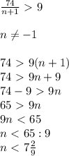 \frac{74}{n+1}\ \textgreater \ 9 \\ \\ &#10;n \neq -1 \\ \\ 74\ \textgreater \ 9(n+1) \\ &#10;74\ \textgreater \ 9n+9 \\ &#10;74-9\ \textgreater \ 9n \\ &#10;65\ \textgreater \ 9n \\ &#10;9n\ \textless \ 65 \\ &#10;n\ \textless \ 65 : 9 \\ &#10;n \ \textless \ 7 \frac{2}{9}