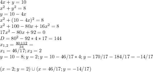 4x+y=10 \\&#10;x^2+y^2=8 \\&#10;y=10-4x \\&#10;x^2+(10-4x)^2=8 \\&#10;x^2+100-80x+16x^2=8 \\&#10;17x^2-80x+92=0 \\&#10;D=80^2-92*4*17=144 \\&#10;x_{1,2} = \frac{80б12}{34} = \\&#10;x_1 = 46/17 ; x_2 = 2 \\&#10;y=10-8 ; y=2 ; y=10-46/17*4 ; y=170/17-184/17=-14/17 \\&#10;\\&#10;(x=2 ; y= 2) \cup (x=46/17 ; y= -14/17)